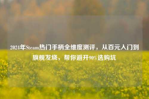 2024年Steam热门手柄全维度测评，从百元入门到旗舰发烧，帮你避开90%选购坑