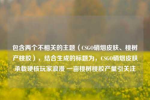 包含两个不相关的主题（CSGO硝烟皮肤、桃树产桃胶），结合生成的标题为，CSGO硝烟皮肤承载硬核玩家浪漫 一亩桃树桃胶产量引关注
