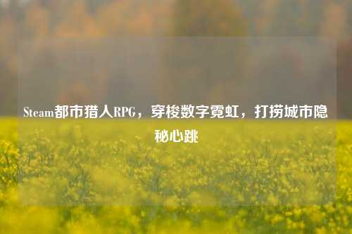 Steam都市猎人RPG,穿梭数字霓虹,打捞城市隐秘心跳