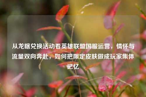 从龙瞎兑换活动看英雄联盟国服运营,情怀与流量双向奔赴,如何把限定皮肤做成玩家集体记忆
