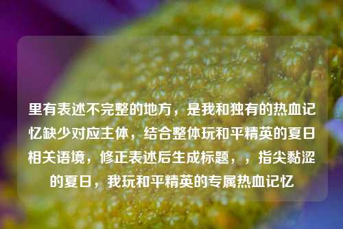 里有表述不完整的地方，是我和独有的热血记忆缺少对应主体，结合整体玩和平精英的夏日相关语境，修正表述后生成标题，，指尖黏涩的夏日，我玩和平精英的专属热血记忆