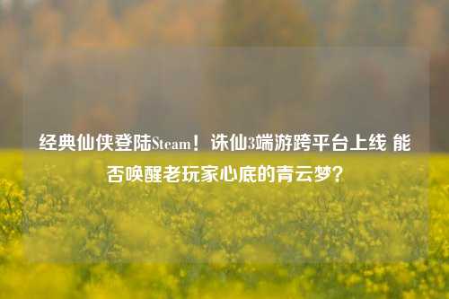 经典仙侠登陆Steam！诛仙3端游跨平台上线 能否唤醒老玩家心底的青云梦？