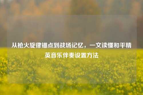 从枪火旋律锚点到战场记忆，一文读懂和平精英音乐伴奏设置方法