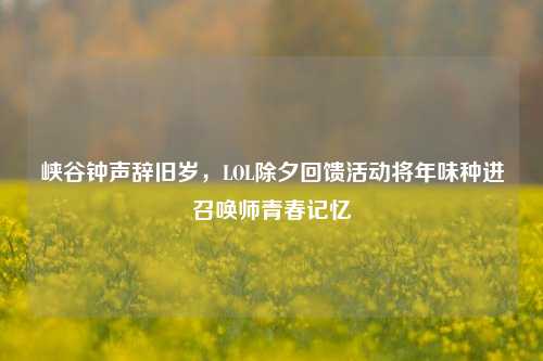 峡谷钟声辞旧岁，LOL除夕回馈活动将年味种进召唤师青春记忆