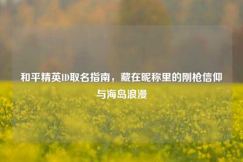 和平精英ID取名指南，藏在昵称里的刚枪信仰与海岛浪漫