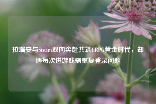 拉瑞安与Steam双向奔赴共筑CRPG黄金时代，却遇每次进游戏需重复登录问题