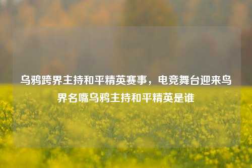 乌鸦跨界主持和平精英赛事,电竞舞台迎来鸟界名嘴乌鸦主持和平精英是谁