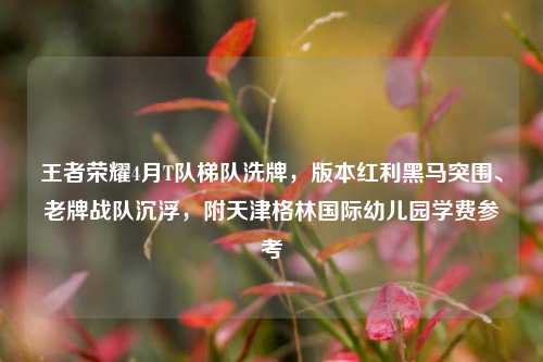 王者荣耀4月T队梯队洗牌，版本红利黑马突围、老牌战队沉浮，附天津格林国际幼儿园学费参考