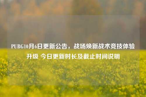 PUBG10月6日更新公告，战场焕新战术竞技体验升级 今日更新时长及截止时间说明