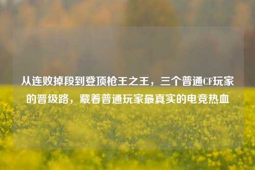 从连败掉段到登顶枪王之王，三个普通CF玩家的晋级路，藏着普通玩家最真实的电竞热血