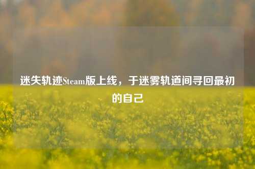 迷失轨迹Steam版上线，于迷雾轨道间寻回最初的自己
