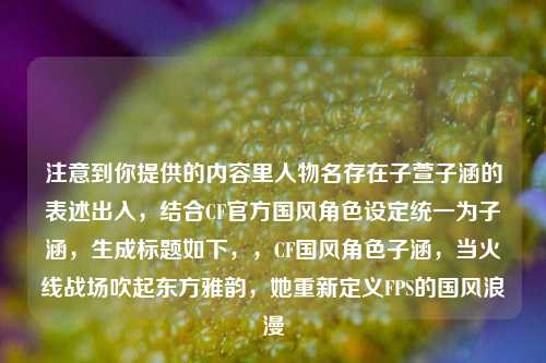 注意到你提供的内容里人物名存在子萱子涵的表述出入，结合CF官方国风角色设定统一为子涵，生成标题如下，，CF国风角色子涵，当火线战场吹起东方雅韵，她重新定义FPS的国风浪漫