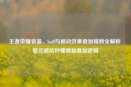 王者荣耀装备、buff与被动效果叠加规则全解析 看完避坑秒懂增益叠加逻辑