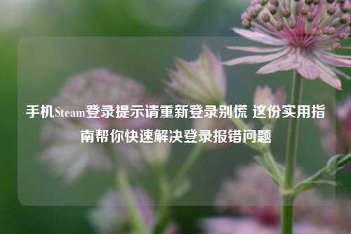 手机Steam登录提示请重新登录别慌 这份实用指南帮你快速解决登录报错问题