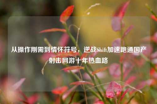 从操作刚需到情怀符号，逆战Shift加速跑通国产射击网游十年热血路
