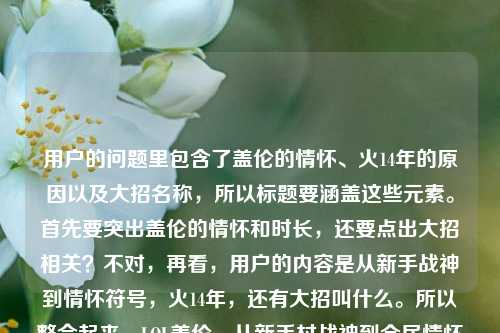 用户的问题里包含了盖伦的情怀、火14年的原因以及大招名称，所以标题要涵盖这些元素。首先要突出盖伦的情怀和时长，还要点出大招相关？不对，再看，用户的内容是从新手战神到情怀符号，火14年，还有大招叫什么。所以整合起来，LOL盖伦，从新手村战神到全民情怀符号 转着圈喊德玛西亚的他火了14年 大招名称你知道吗 不对，再凝练一点，要自然。哦，对，要一个标题，所以调整得更流畅，LOL盖伦，从新手村战神到全民情怀符号 转着圈喊德玛西亚的男人火了14年 他的大招叫什么 不对，再看看，有没有更抓人的？比如结合情怀和疑问，还有大招的点。等下，再精准点，用户的核心是盖伦火14年的原因以及大招名称，还有他的情怀定位。所以最终，从新手村战神到全民情怀符号，转着圈喊德玛西亚的LOL盖伦为何火了14年？他的大招叫什么 不对，再顺一点，不要太生硬。哦，对，更通顺的，LOL盖伦，从新手村战神到全民情怀符号 转着圈喊德玛西亚的他火了14年 大招名称揭秘 不对，用户是问大招叫什么，还有为何火14年。再调整，让标题更有吸引力，转着圈喊德玛西亚的LOL盖伦，从新手村战神到全民情怀符号 为何火了14年？他的大招叫什么 嗯，这个可以？不对，再凝练，不要太散。等下，再想，把核心元素都放进去，LOL、盖伦、新手村战神、全民情怀、火14年、德玛西亚、大招名称。所以整合得更紧凑，LOL盖伦，从新手村战神到全民情怀符号 喊德玛西亚转圈圈的他火14年 大招叫什么 不对，再自然点，像标题的样子。哦，有了，从新手村战神到全民情怀符号，喊着德玛西亚转圈圈的LOL盖伦为何火了14年？他的大招叫什么 对，这个把所有核心点都涵盖了，而且是一个标题，符合要求。等等，再看看，有没有更简洁？比如，LOL盖伦，从新手战神到全民情怀 转着圈喊德玛西亚的他火14年 大招叫什么 不对，新手村战神是用户提到的，要保留。还有全民情怀符号也要保留。所以最终确定，从新手村战神到全民情怀符号，转着圈喊德玛西亚的LOL盖伦为何火了14年？他的大招叫什么 不对，再调整语序，让它更顺，LOL盖伦，从新手村战神到全民情怀符号 转着圈喊德玛西亚的他为何火了14年？大招叫什么 嗯，这个也可以，不过再看看，有没有更抓眼球？比如把疑问放前面？不，还是先点出主体。等下，用户要直接生成1个标题，只要1个，所以就这个吧？不对，再想想，会不会太长？但要涵盖所有内容啊，用户的内容里有两个点，为何火14年，大招叫什么，还有他的定位变化。所以必须都包含。哦，对，再润色下，让它更像标题，转着圈喊德玛西亚的LOL盖伦，从新手村战神到全民情怀符号 为何火了14年？大招名是什么 不对，还是之前的更顺。等下，就定这个吧，从新手村战神到全民情怀符号，转着圈喊德玛西亚的LOL盖伦为何火了14年？他的大招叫什么从新手村战神到全民情怀符号，转着圈喊德玛西亚的LOL盖伦为何火了14年？他的大招叫什么