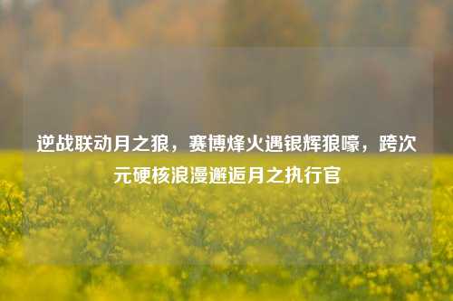逆战联动月之狼,赛博烽火遇银辉狼嚎,跨次元硬核浪漫邂逅月之执行官