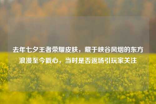 去年七夕王者荣耀皮肤，藏于峡谷风烟的东方浪漫至今戳心，当时是否返场引玩家关注