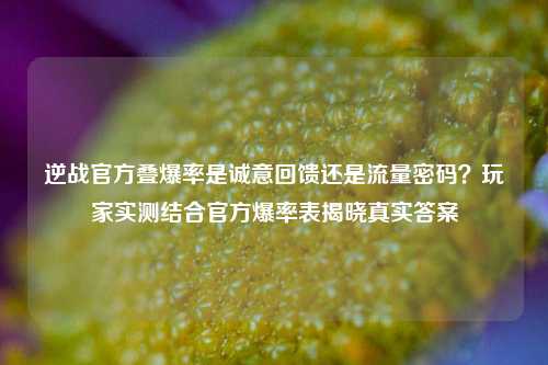 逆战官方叠爆率是诚意回馈还是流量密码？玩家实测结合官方爆率表揭晓真实答案