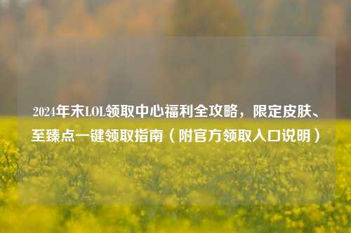 2024年末LOL领取中心福利全攻略，限定皮肤、至臻点一键领取指南（附官方领取入口说明）
