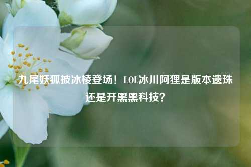 九尾妖狐披冰棱登场！LOL冰川阿狸是版本遗珠还是开黑黑科技？