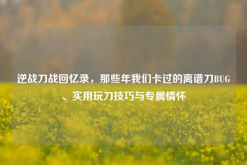 逆战刀战回忆录，那些年我们卡过的离谱刀BUG、实用玩刀技巧与专属情怀