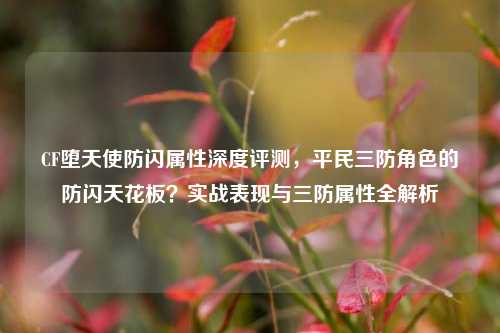 CF堕天使防闪属性深度评测，平民三防角色的防闪天花板？实战表现与三防属性全解析