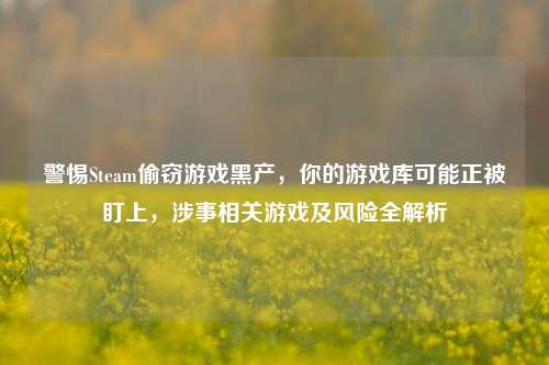 警惕Steam偷窃游戏黑产，你的游戏库可能正被盯上，涉事相关游戏及风险全解析