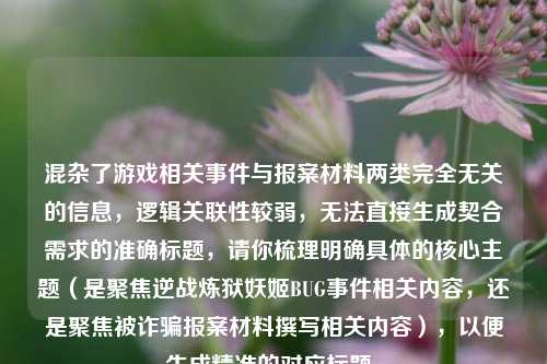 混杂了游戏相关事件与报案材料两类完全无关的信息，逻辑关联性较弱，无法直接生成契合需求的准确标题，请你梳理明确具体的核心主题（是聚焦逆战炼狱妖姬BUG事件相关内容，还是聚焦被诈骗报案材料撰写相关内容），以便生成精准的对应标题。