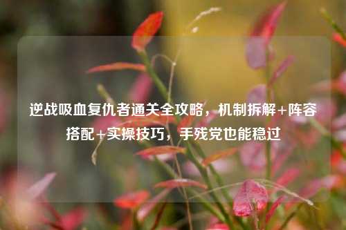 逆战吸血复仇者通关全攻略，机制拆解+阵容搭配+实操技巧，手残党也能稳过