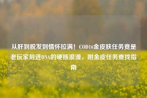 从肝到脱发到情怀拉满！COD16金皮肤任务竟是老玩家刻进DNA的硬核浪漫，附金皮任务查找指南