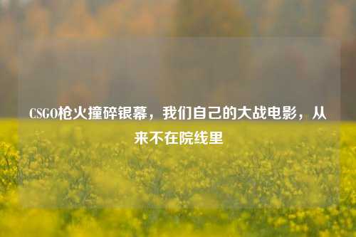 CSGO枪火撞碎银幕，我们自己的大战电影，从来不在院线里