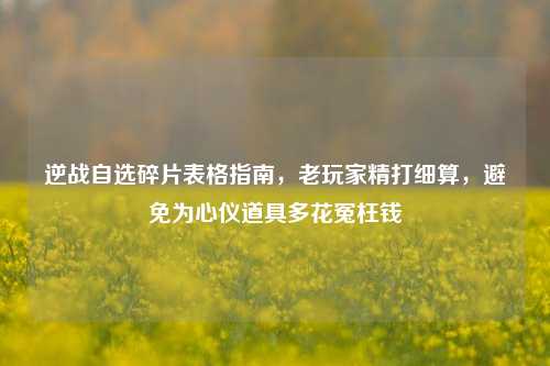 逆战自选碎片表格指南,老玩家精打细算,避免为心仪道具多花冤枉钱