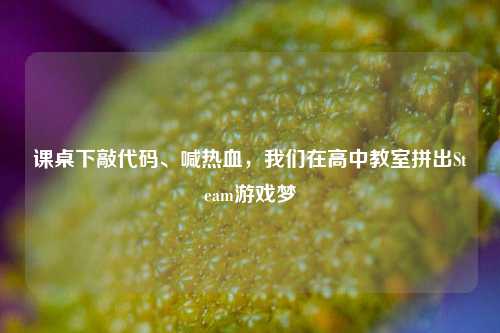 课桌下敲代码、喊热血，我们在高中教室拼出Steam游戏梦