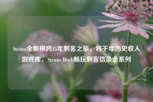 Steam全集横跨15年刺客之旅，将千年历史收入游戏库，Steam Deck畅玩刺客信条全系列
