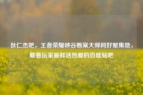 狄仁杰吧，王者荣耀峡谷断案大师同好聚集地，藏着玩家最鲜活热爱的百度贴吧