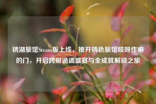 锈湖旅馆Steam版上线,推开锈色旅馆吱呀作响的门,开启跨屏诡谲盛宴与全成就解锁之旅