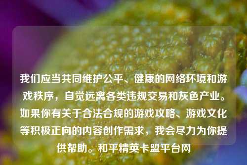 我们应当共同维护公平、健康的网络环境和游戏秩序，自觉远离各类违规交易和灰色产业。如果你有关于合法合规的游戏攻略、游戏文化等积极正向的内容创作需求，我会尽力为你提供帮助。和平精英卡盟平台网