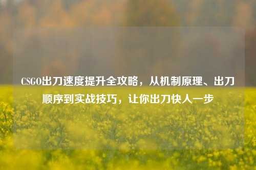 CSGO出刀速度提升全攻略，从机制原理、出刀顺序到实战技巧，让你出刀快人一步