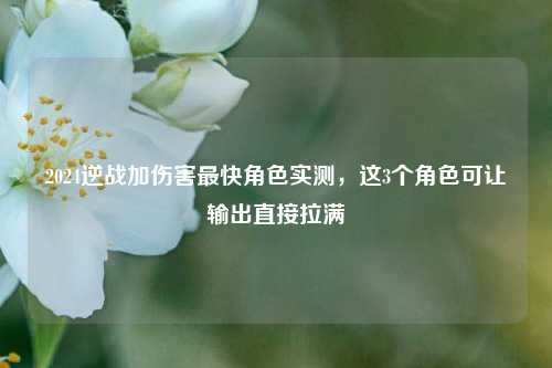 2024逆战加伤害最快角色实测，这3个角色可让输出直接拉满