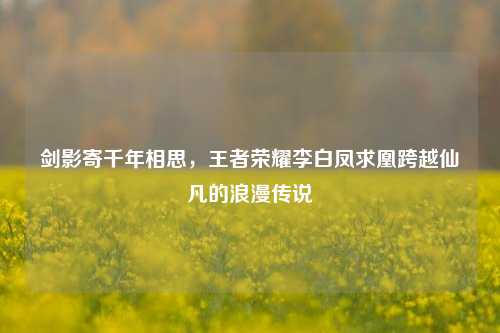 剑影寄千年相思，王者荣耀李白凤求凰跨越仙凡的浪漫传说