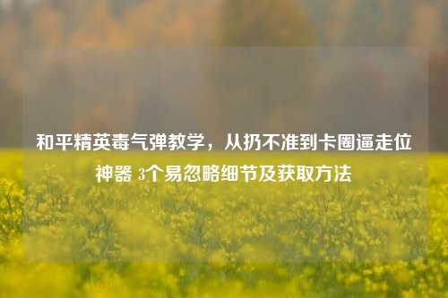 和平精英毒气弹教学，从扔不准到卡圈逼走位神器 3个易忽略细节及获取方法