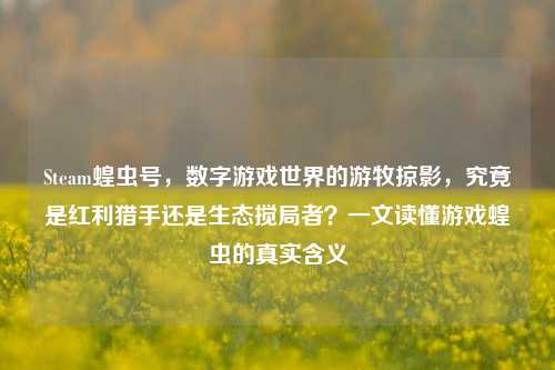 Steam蝗虫号，数字游戏世界的游牧掠影，究竟是红利猎手还是生态搅局者？一文读懂游戏蝗虫的真实含义