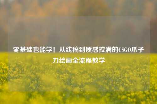 零基础也能学！从线稿到质感拉满的CSGO爪子刀绘画全流程教学