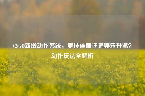 CSGO新增动作系统，竞技破局还是娱乐升温？动作玩法全解析