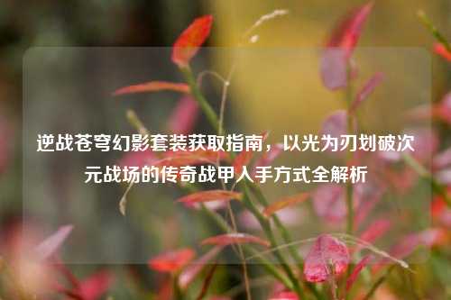逆战苍穹幻影套装获取指南，以光为刃划破次元战场的传奇战甲入手方式全解析