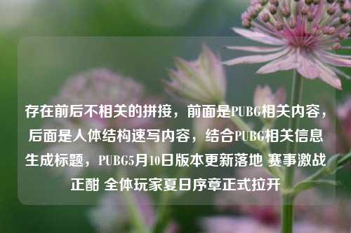 存在前后不相关的拼接，前面是PUBG相关内容，后面是人体结构速写内容，结合PUBG相关信息生成标题，PUBG5月10日版本更新落地 赛事激战正酣 全体玩家夏日序章正式拉开