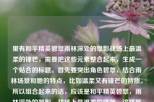 里有和平精英碧翠雨林深处的翠影战场上最温柔的锋芒,需要把这些元素整合起来,生成一个贴合的标题。首先要突出角色碧翠,结合雨林场景和她的特点,比如温柔又有锋芒的特质。所以组合起来的话,应该是和平精英碧翠,雨林深处的翠影,战场上最温柔的锋芒,这样既包含了主体,又有场景和人物特点,符合要求。和平精英碧翠,雨林深处的翠影,战场上最温柔的锋芒