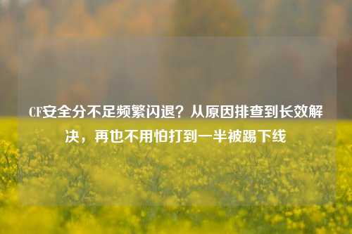 CF安全分不足频繁闪退？从原因排查到长效解决，再也不用怕打到一半被踢下线