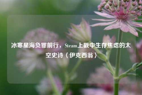 冰寒星海负罪前行，Steam上戳中生存焦虑的太空史诗〈伊克西翁〉